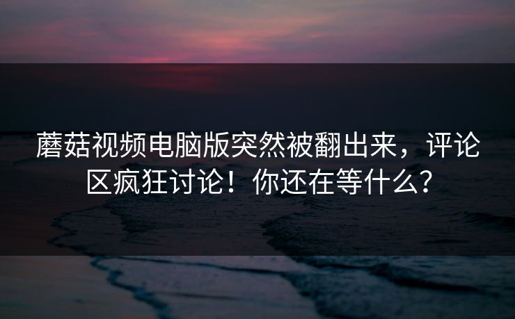蘑菇视频电脑版突然被翻出来，评论区疯狂讨论！你还在等什么？  第1张