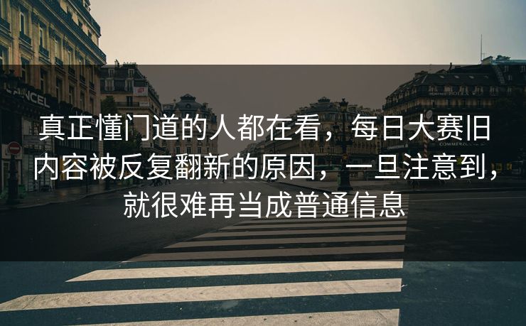 真正懂门道的人都在看，每日大赛旧内容被反复翻新的原因，一旦注意到，就很难再当成普通信息  第1张