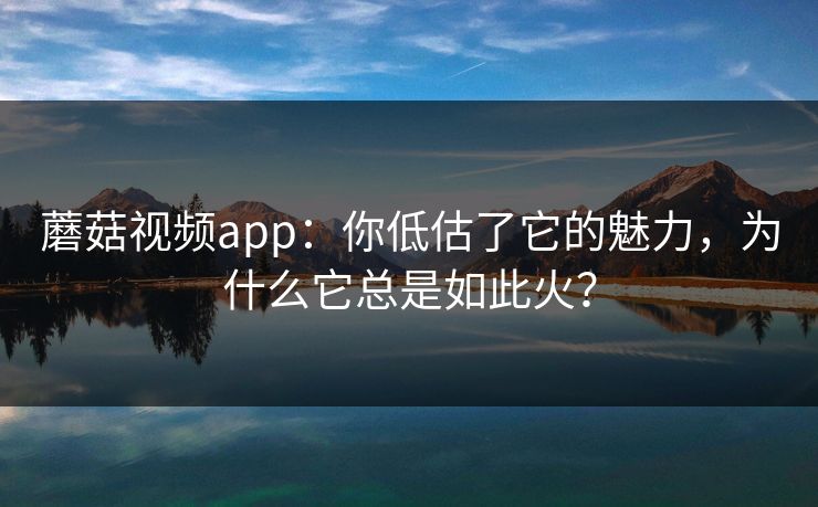 蘑菇视频app:你低估了它的魅力,为什么它总是如此火? 第1张 蘑菇视频app:你低估了它的魅力,为什么它总是如此火? 第1张