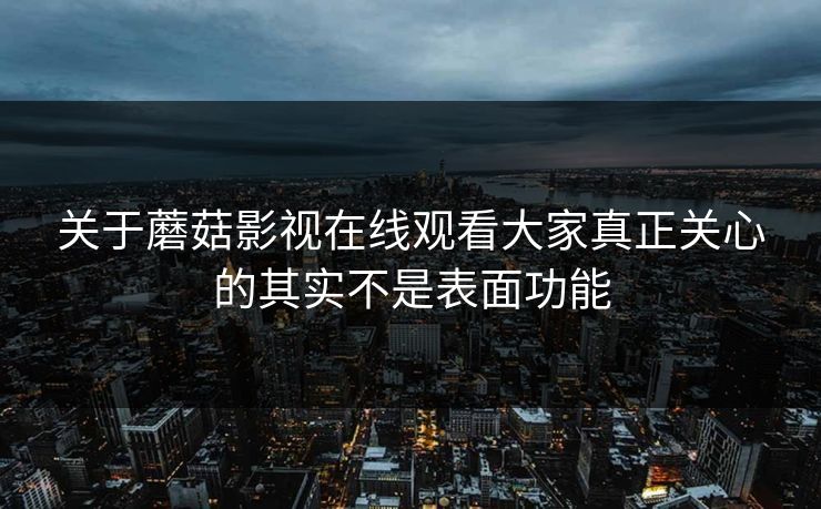 关于蘑菇影视在线观看大家真正关心的其实不是表面功能  第1张
