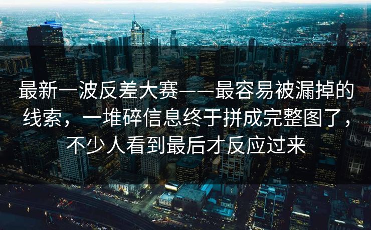 最新一波反差大赛——最容易被漏掉的线索，一堆碎信息终于拼成完整图了，不少人看到最后才反应过来  第1张