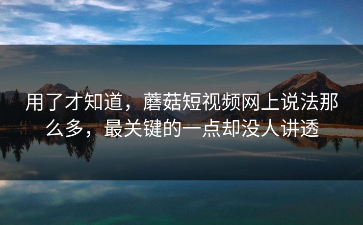 用了才知道，蘑菇短视频网上说法那么多，最关键的一点却没人讲透  第1张
