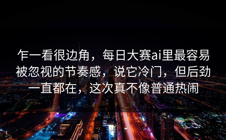 乍一看很边角,每日大赛ai里最容易被忽视的节奏感,说它冷门,但后劲一直都在,这次真不像普通热闹 乍一看很边角,每日大赛ai里最容易被忽视的节奏感,说它冷门,但后劲一直都在,这次真不像普通热闹